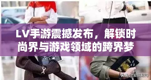 LV手游震撼发布，解锁时尚界与游戏领域的跨界梦幻联动新体验