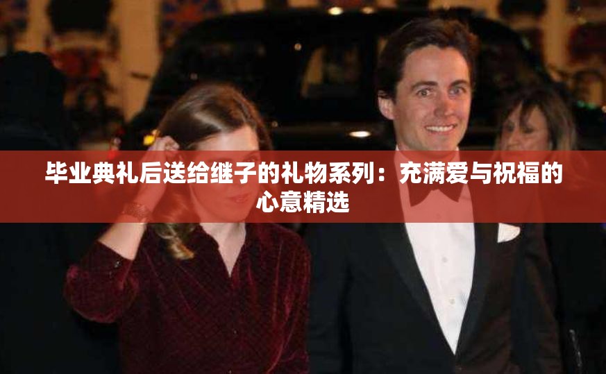 毕业典礼后送给继子的礼物系列：充满爱与祝福的心意精选