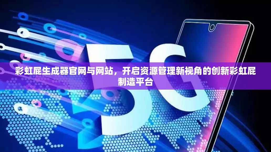 彩虹屁生成器官网与网站，开启资源管理新视角的创新彩虹屁制造平台