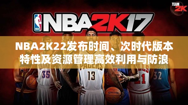 NBA2K22发布时间、次时代版本特性及资源管理高效利用与防浪费策略探讨