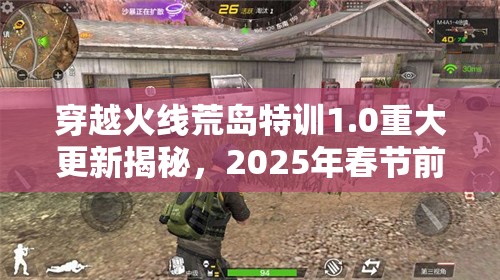 穿越火线荒岛特训1.0重大更新揭秘，2025年春节前夕的神秘面纱终被揭开