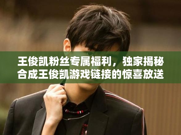 王俊凯粉丝专属福利，独家揭秘合成王俊凯游戏链接的惊喜放送