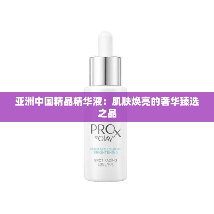 亚洲中国精品精华液：肌肤焕亮的奢华臻选之品