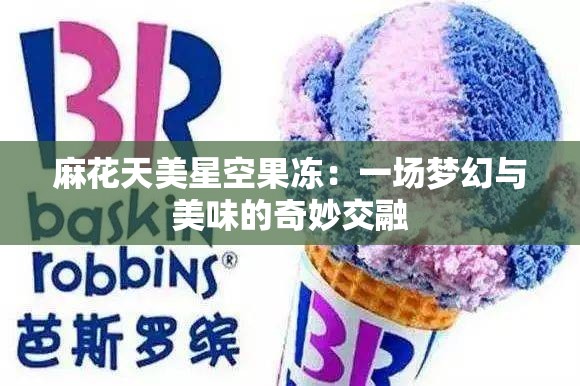 麻花天美星空果冻：一场梦幻与美味的奇妙交融