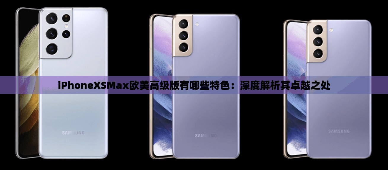 iPhoneXSMax欧美高级版有哪些特色：深度解析其卓越之处