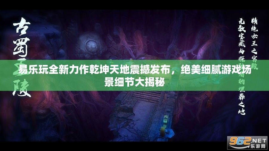 易乐玩全新力作乾坤天地震撼发布，绝美细腻游戏场景细节大揭秘
