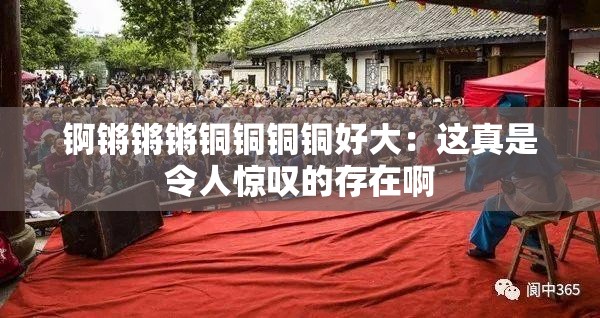 锕锵锵锵铜铜铜铜好大：这真是令人惊叹的存在啊