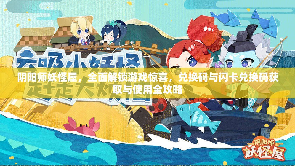 阴阳师妖怪屋，全面解锁游戏惊喜，兑换码与闪卡兑换码获取与使用全攻略