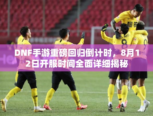 DNF手游重磅回归倒计时，8月12日开服时间全面详细揭秘