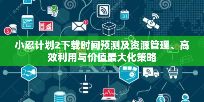 小忍计划2下载时间预测及资源管理、高效利用与价值最大化策略