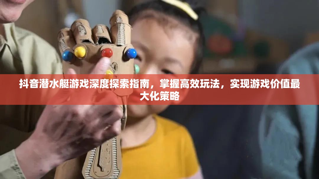 抖音潜水艇游戏深度探索指南，掌握高效玩法，实现游戏价值最大化策略