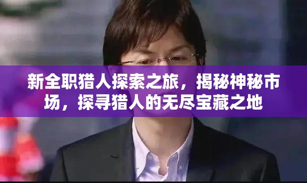 新全职猎人探索之旅，揭秘神秘市场，探寻猎人的无尽宝藏之地