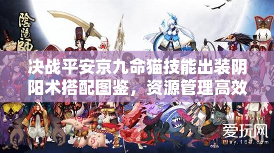决战平安京九命猫技能出装阴阳术搭配图鉴，资源管理高效利用策略解析