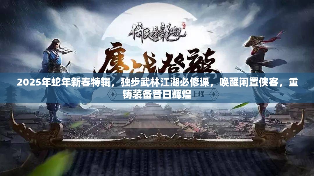 2025年蛇年新春特辑，独步武林江湖必修课，唤醒闲置侠客，重铸装备昔日辉煌