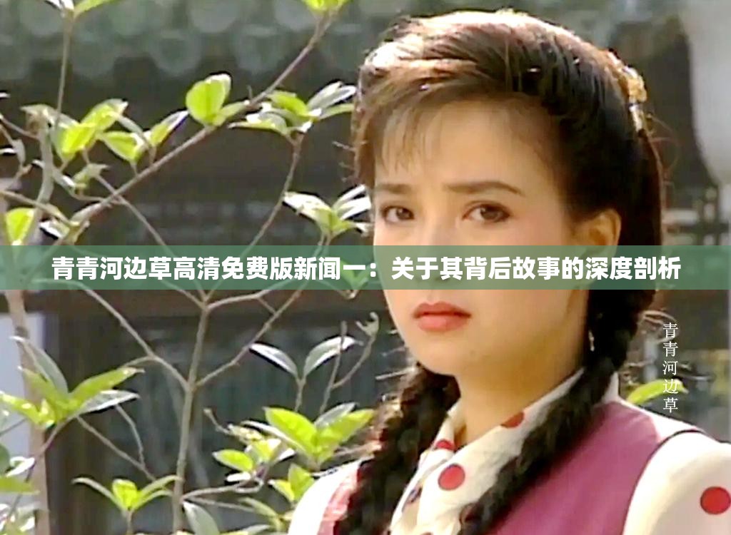 青青河边草高清免费版新闻一：关于其背后故事的深度剖析