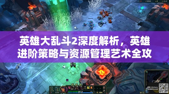 英雄大乱斗2深度解析，英雄进阶策略与资源管理艺术全攻略