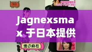 Jagnexsmax 于日本提供中文版备受关注