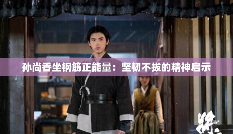 孙尚香坐钢筋正能量：坚韧不拔的精神启示