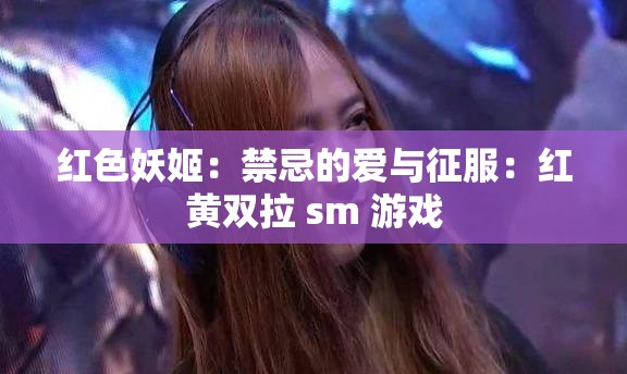 红色妖姬：禁忌的爱与征服：红黄双拉 sm 游戏