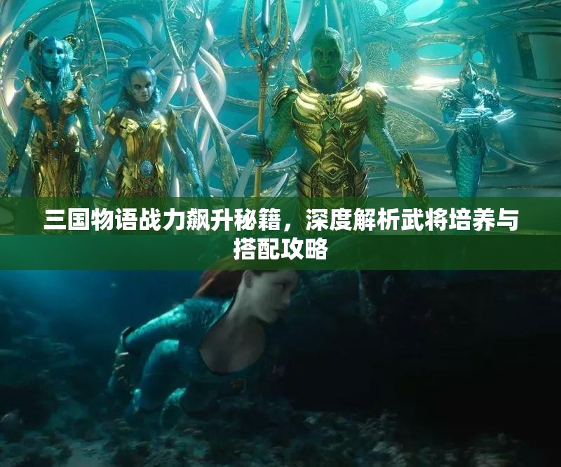 三国物语战力飙升秘籍，深度解析武将培养与搭配攻略