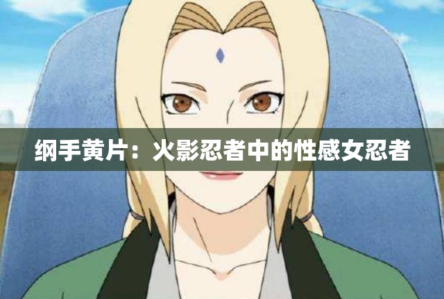 纲手黄片：火影忍者中的性感女忍者