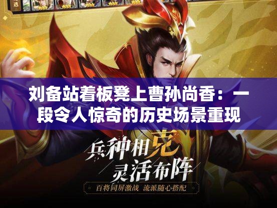 刘备站着板凳上曹孙尚香：一段令人惊奇的历史场景重现