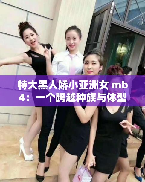 特大黑人娇小亚洲女 mb4：一个跨越种族与体型的奇妙组合