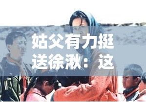 姑父有力挺送徐湫：这背后究竟有着怎样的故事和情感