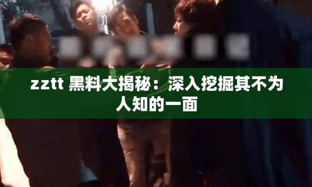zztt 黑料大揭秘：深入挖掘其不为人知的一面