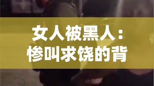 女人被黑人：惨叫求饶的背后真相