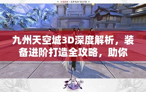 九州天空城3D深度解析，装备进阶打造全攻略，助你全面解锁并提升战斗潜能！