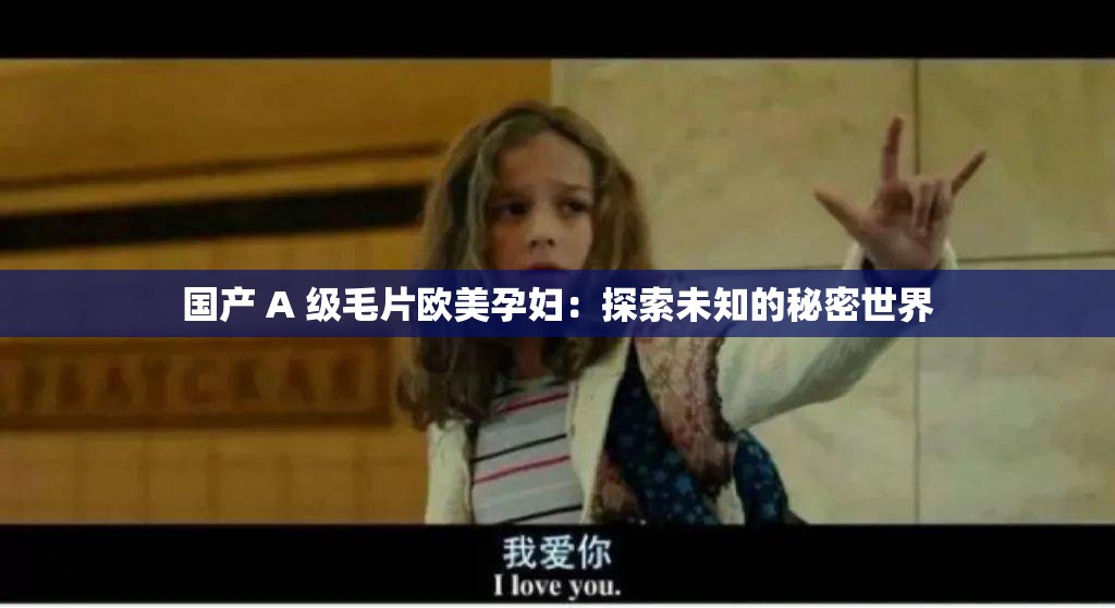 国产 A 级毛片欧美孕妇：探索未知的秘密世界