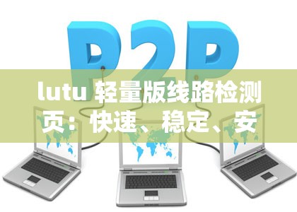 lutu 轻量版线路检测页：快速、稳定、安全的网络检测工具