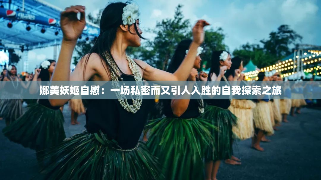 娜美妖姬自慰：一场私密而又引人入胜的自我探索之旅