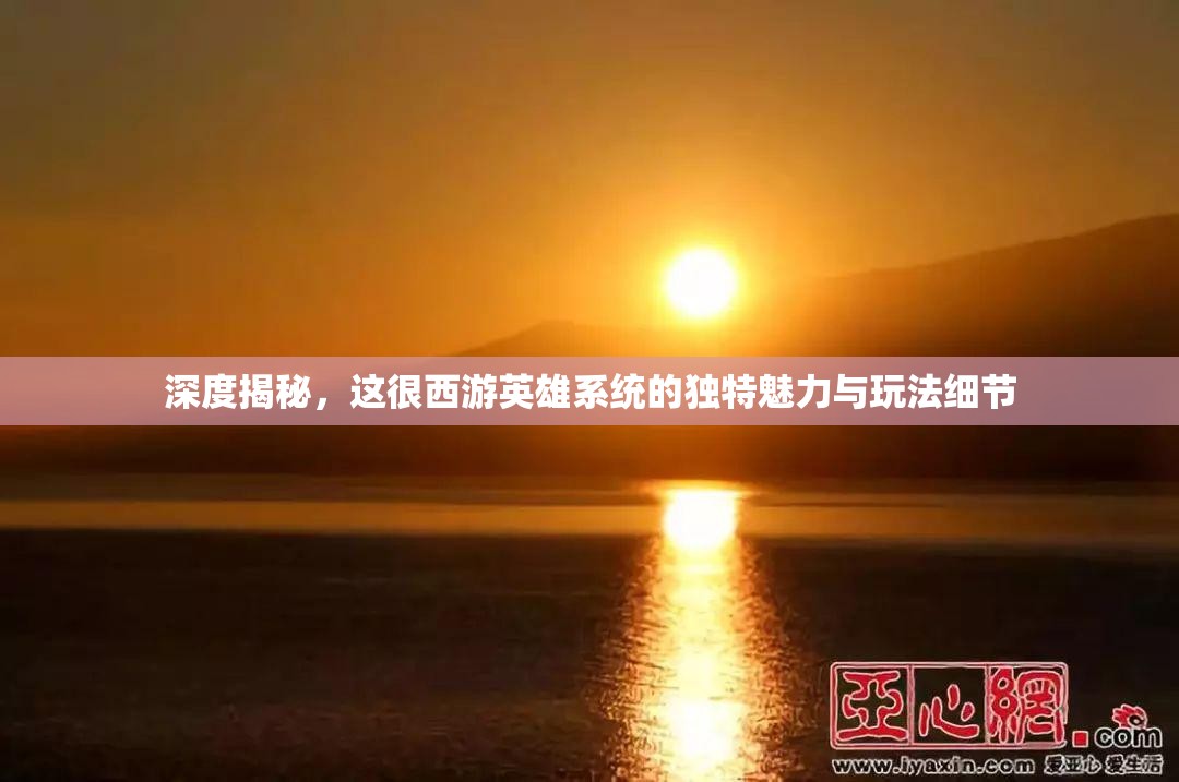 深度揭秘，这很西游英雄系统的独特魅力与玩法细节