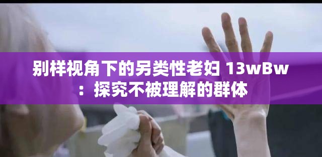别样视角下的另类性老妇 13wBw：探究不被理解的群体