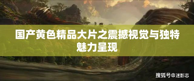 国产黄色精品大片之震撼视觉与独特魅力呈现