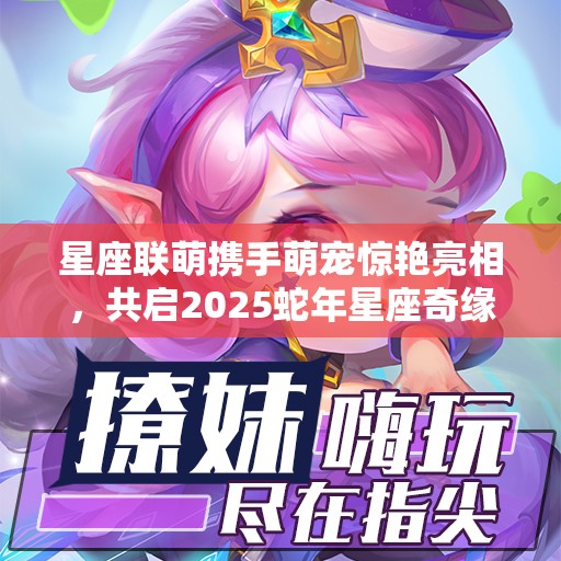 星座联萌携手萌宠惊艳亮相，共启2025蛇年星座奇缘新篇章