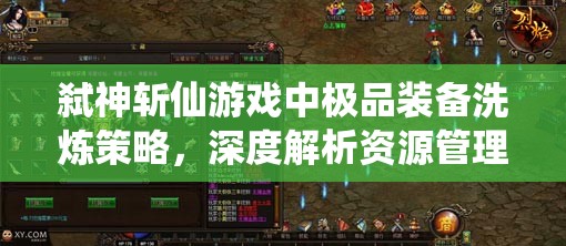 弑神斩仙游戏中极品装备洗炼策略，深度解析资源管理的艺术与技巧