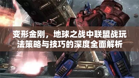 变形金刚，地球之战中联盟战玩法策略与技巧的深度全面解析