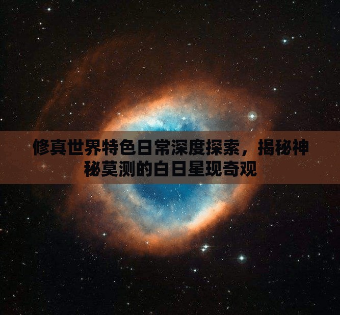 修真世界特色日常深度探索，揭秘神秘莫测的白日星现奇观