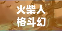 火柴人格斗幻境噩梦难度全面通关攻略，解锁并激发你的终极战斗潜能秘籍