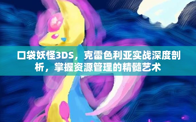 口袋妖怪3DS，克雷色利亚实战深度剖析，掌握资源管理的精髓艺术