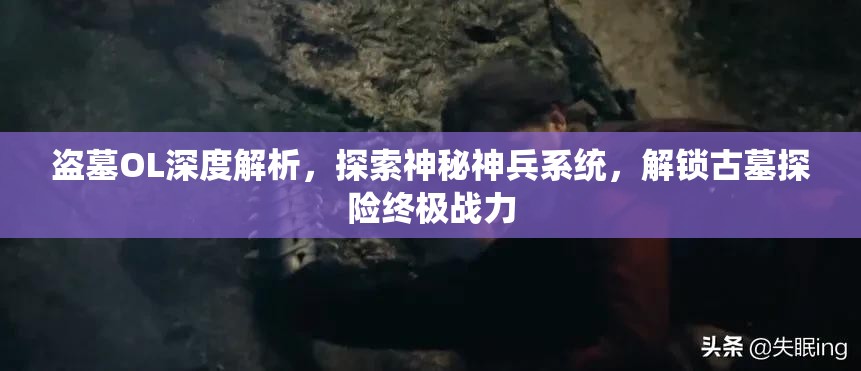 盗墓OL深度解析，探索神秘神兵系统，解锁古墓探险终极战力