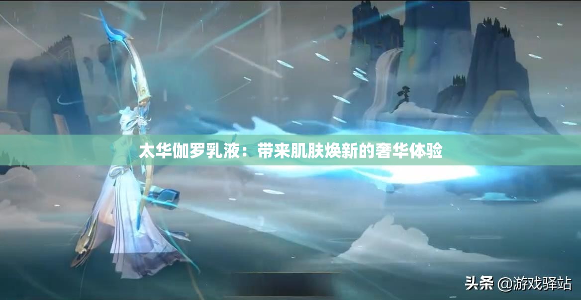 太华伽罗乳液：带来肌肤焕新的奢华体验