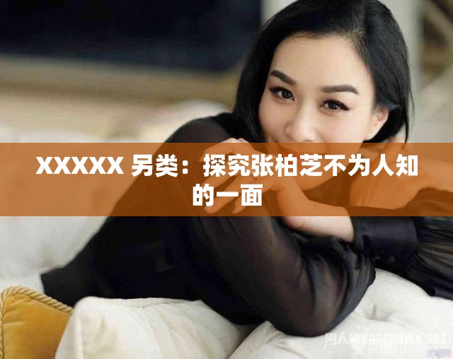 XXXXX 另类：探究张柏芝不为人知的一面