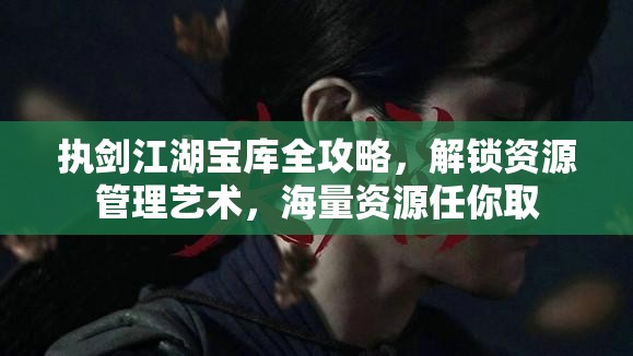 执剑江湖宝库全攻略，解锁资源管理艺术，海量资源任你取