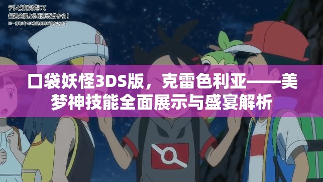口袋妖怪3DS版，克雷色利亚——美梦神技能全面展示与盛宴解析