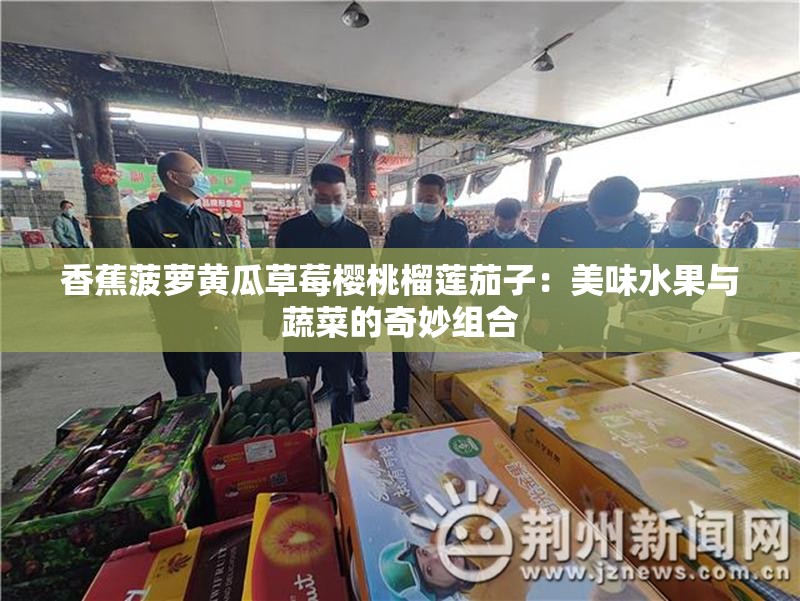 香蕉菠萝黄瓜草莓樱桃榴莲茄子：美味水果与蔬菜的奇妙组合