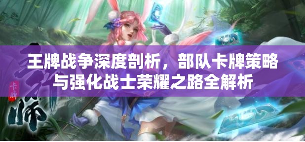 王牌战争深度剖析，部队卡牌策略与强化战士荣耀之路全解析